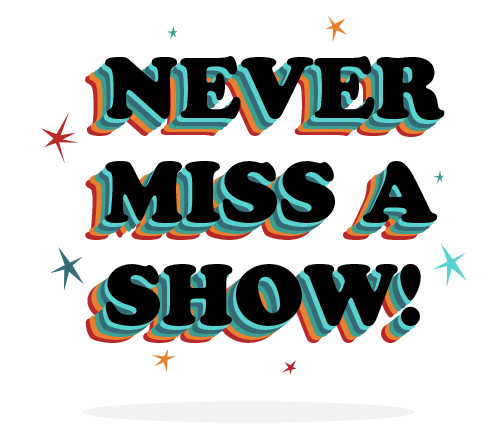 Never Miss A Show!
